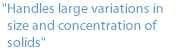 "Handles large variations in size and concentration of solids"